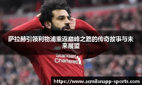 萨拉赫引领利物浦重返巅峰之路的传奇故事与未来展望
